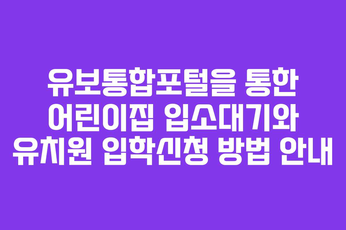 유보통합포털을 통한 어린이집 입소대기와 유치원 입학신청 방법 안내