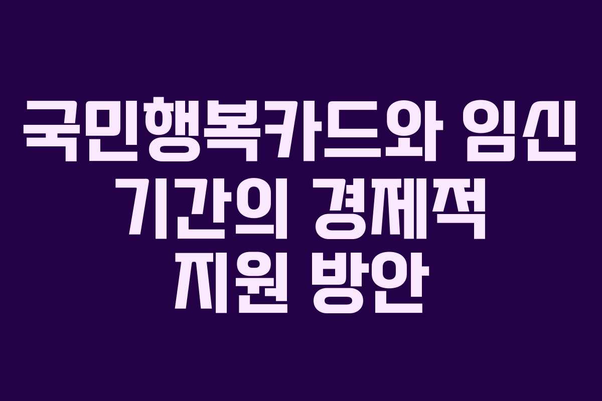 국민행복카드와 임신 기간의 경제적 지원 방안