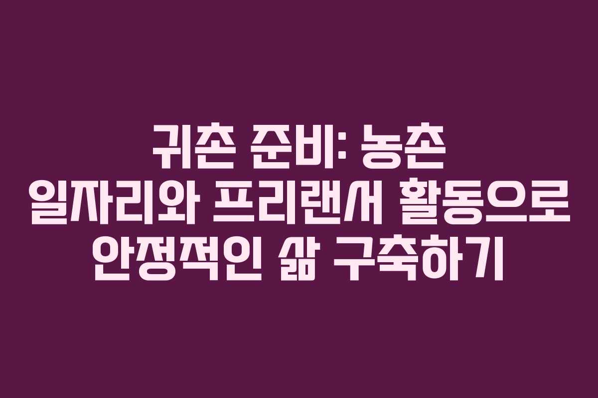 귀촌 준비: 농촌 일자리와 프리랜서 활동으로 안정적인 삶 구축하기