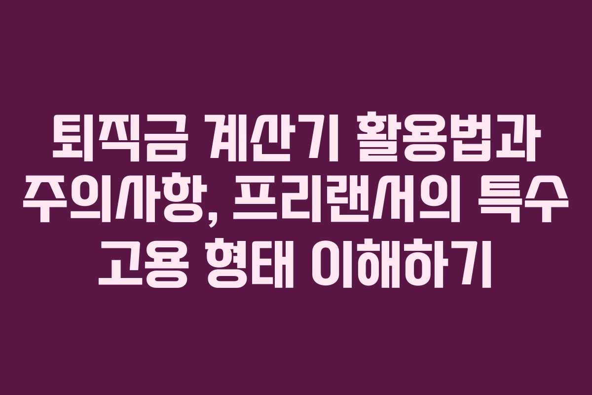 퇴직금 계산기 활용법과 주의사항, 프리랜서의 특수 고용 형태 이해하기