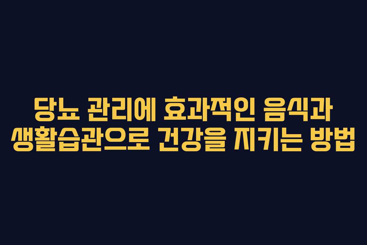 당뇨 관리에 효과적인 음식과 생활습관으로 건강을 지키는 방법