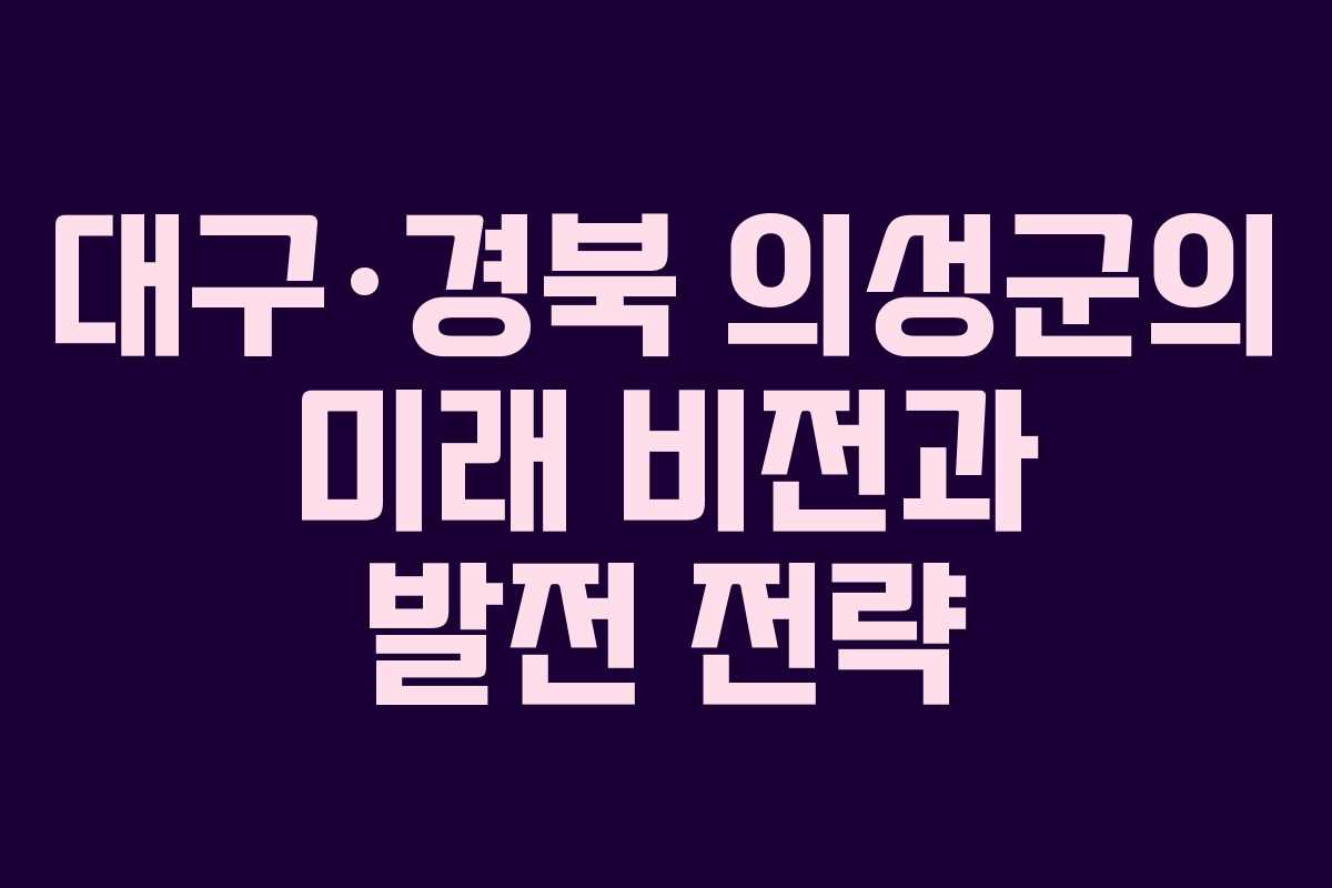 대구·경북 의성군의 미래 비전과 발전 전략