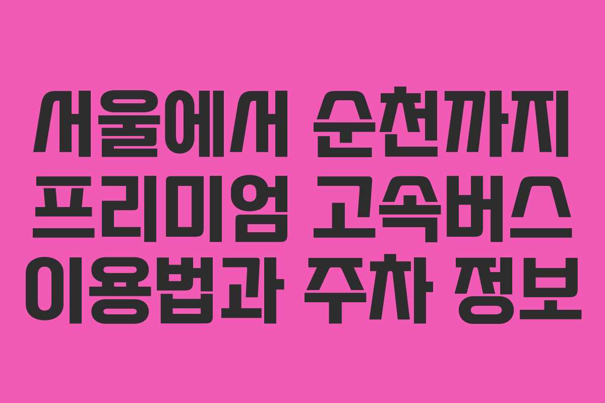 서울에서 순천까지 프리미엄 고속버스 이용법과 주차 정보