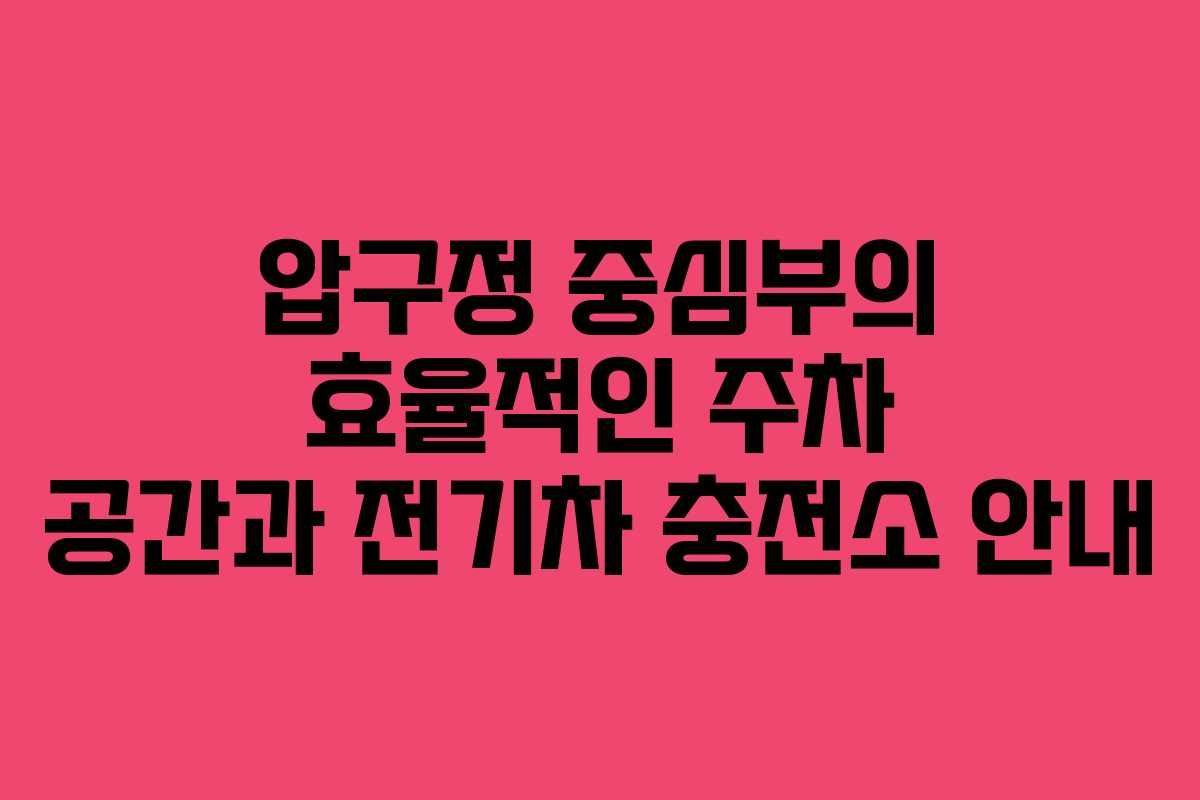 압구정 중심부의 효율적인 주차 공간과 전기차 충전소 안내