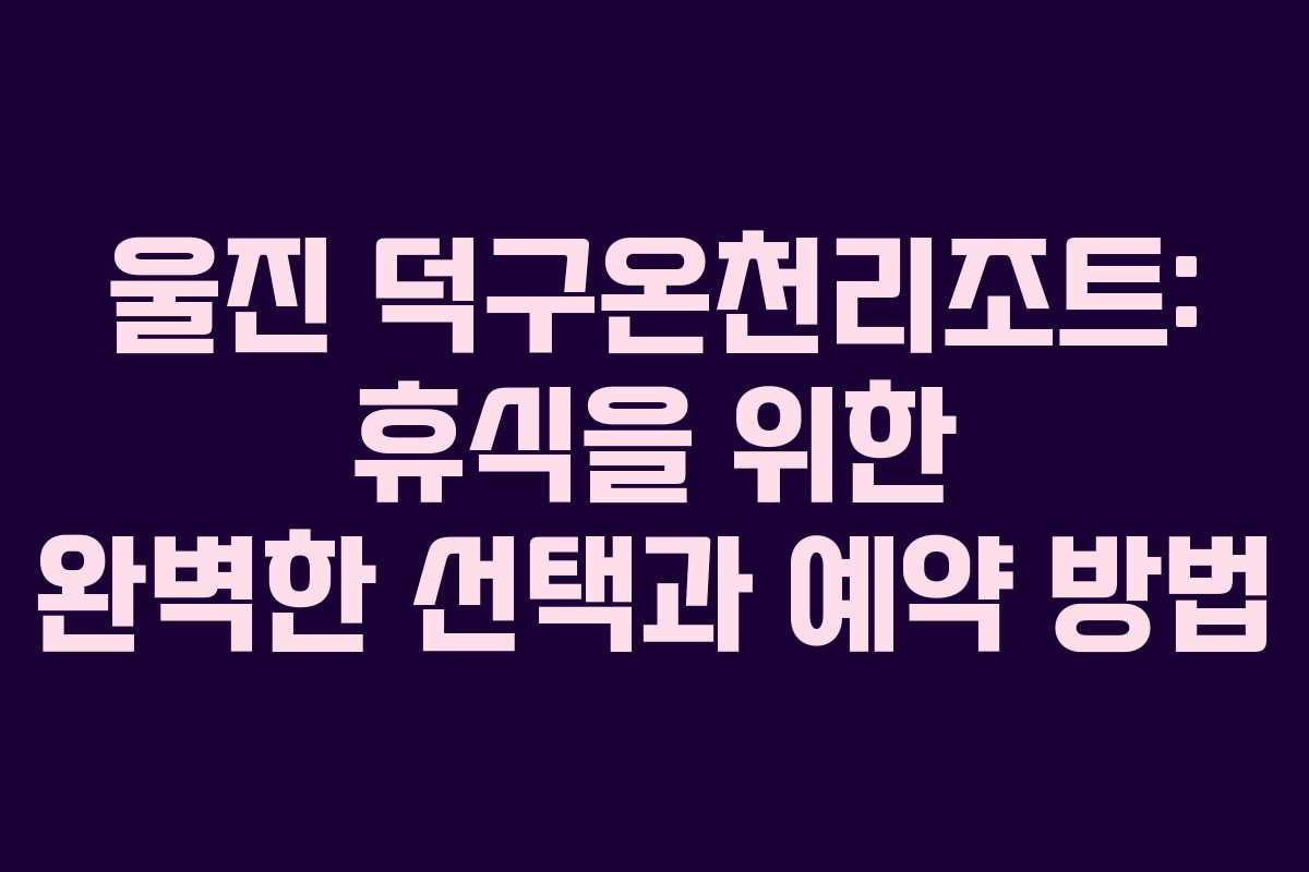 울진 덕구온천리조트: 휴식을 위한 완벽한 선택과 예약 방법