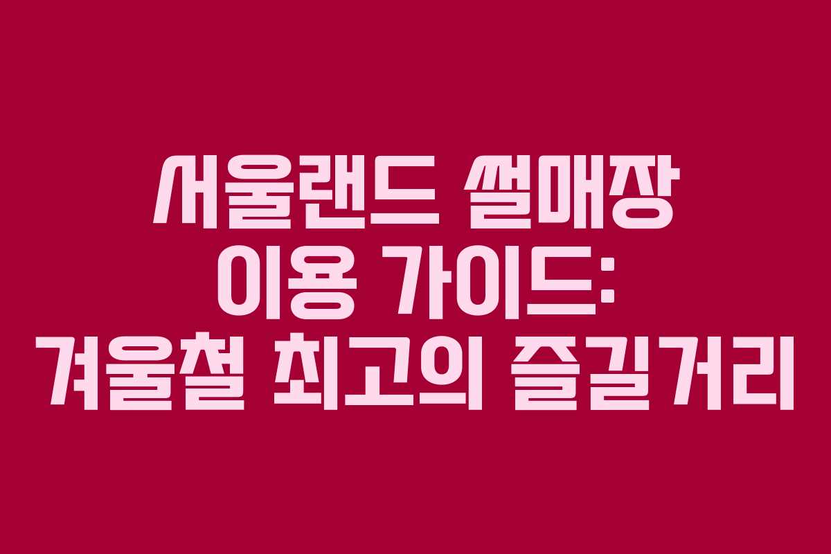 서울랜드 썰매장 이용 가이드: 겨울철 최고의 즐길거리
