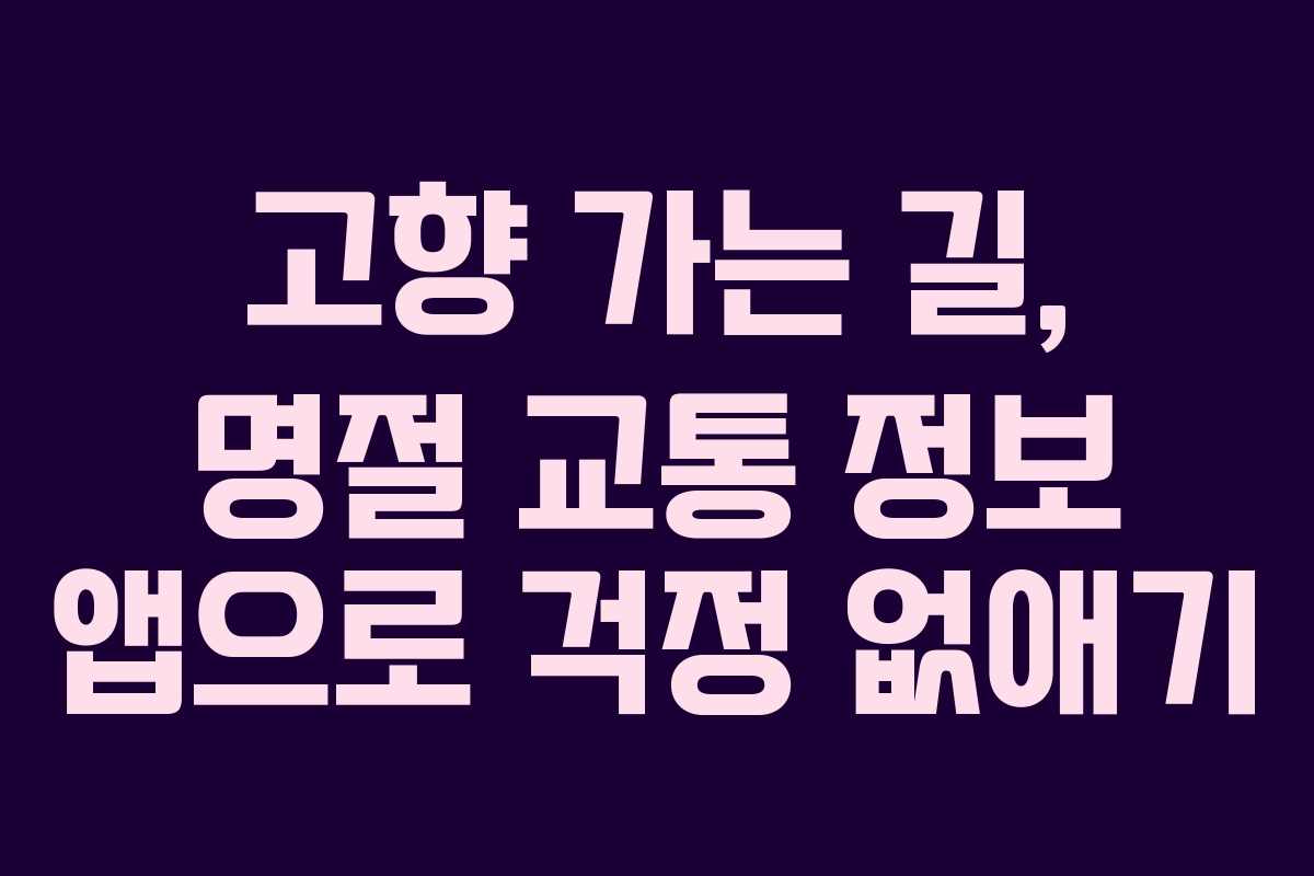 고향 가는 길, 명절 교통 정보 앱으로 걱정 없애기