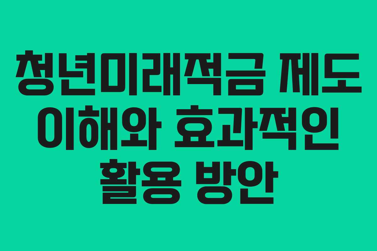 청년미래적금 제도 이해와 효과적인 활용 방안