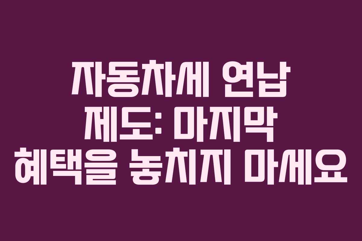 자동차세 연납 제도: 마지막 혜택을 놓치지 마세요