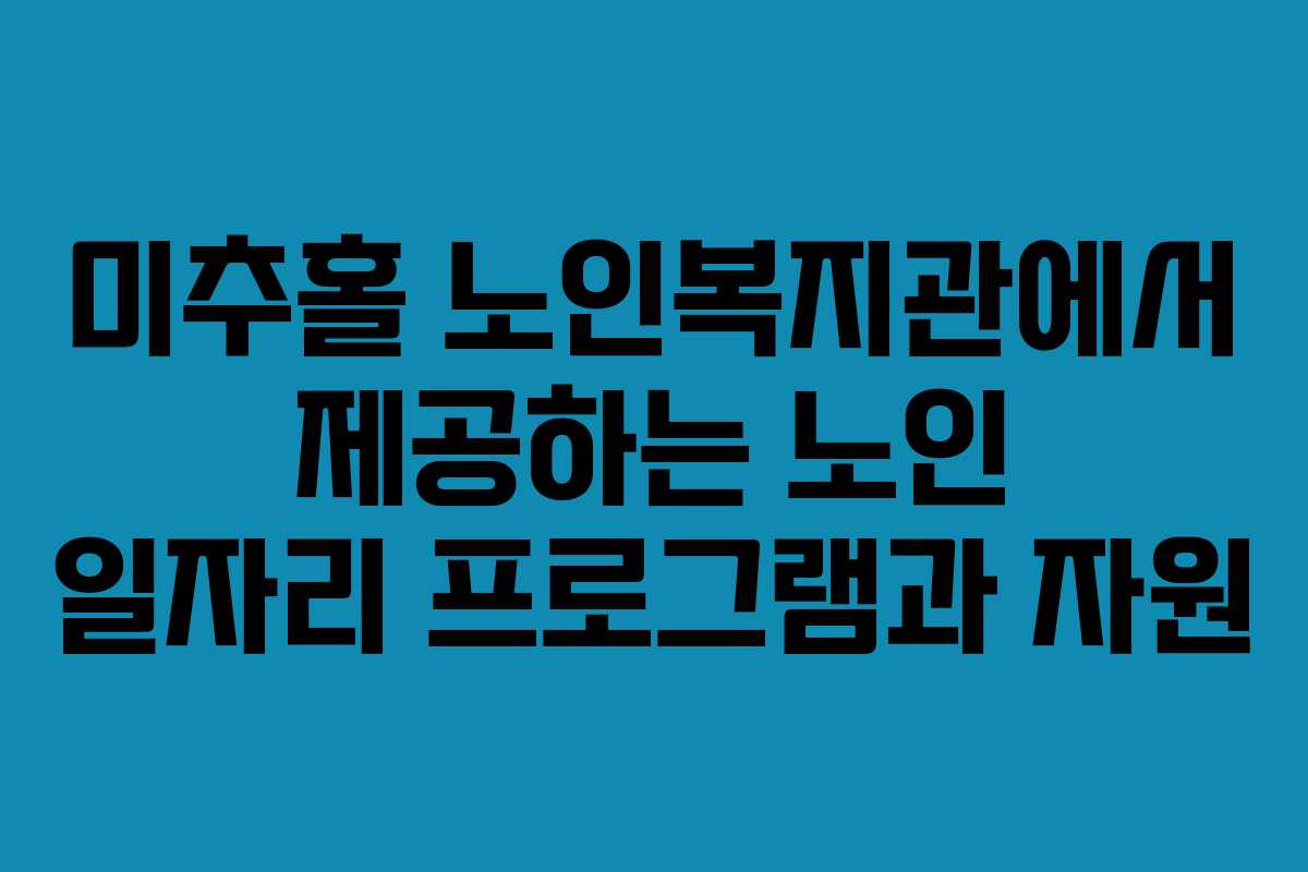 미추홀 노인복지관에서 제공하는 노인 일자리 프로그램과 자원
