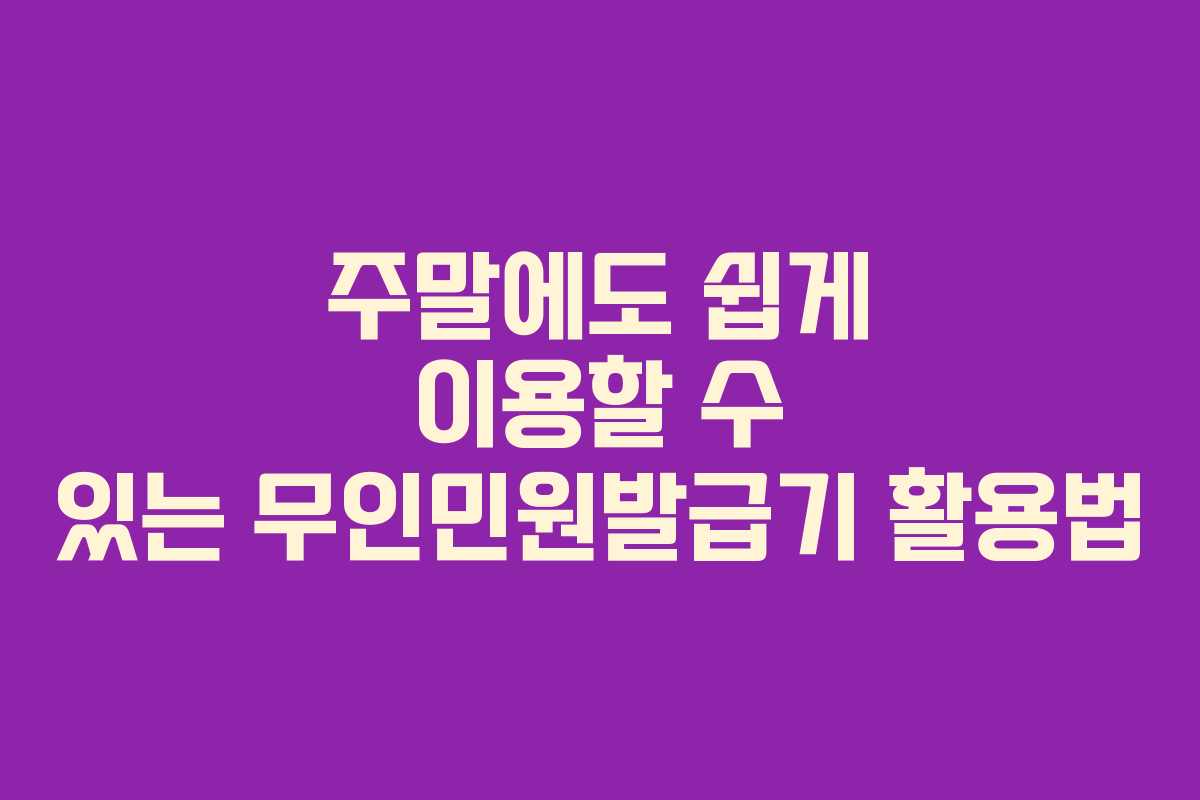 주말에도 쉽게 이용할 수 있는 무인민원발급기 활용법