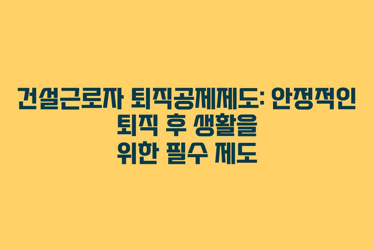 건설근로자 퇴직공제제도: 안정적인 퇴직 후 생활을 위한 필수 제도