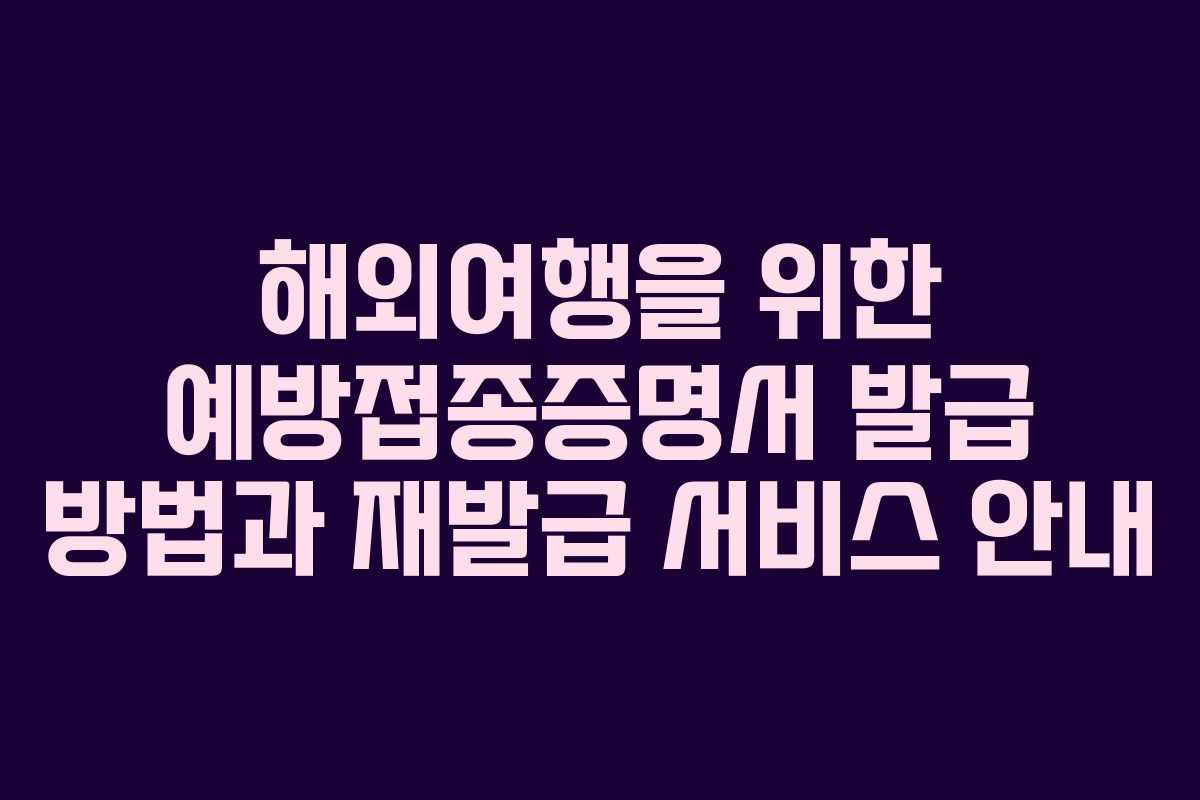해외여행을 위한 예방접종증명서 발급 방법과 재발급 서비스 안내