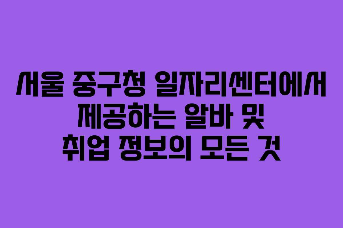 서울 중구청 일자리센터에서 제공하는 알바 및 취업 정보의 모든 것