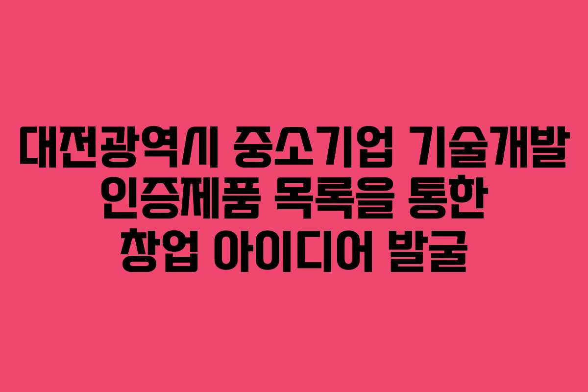 대전광역시 중소기업 기술개발 인증제품 목록을 통한 창업 아이디어 발굴