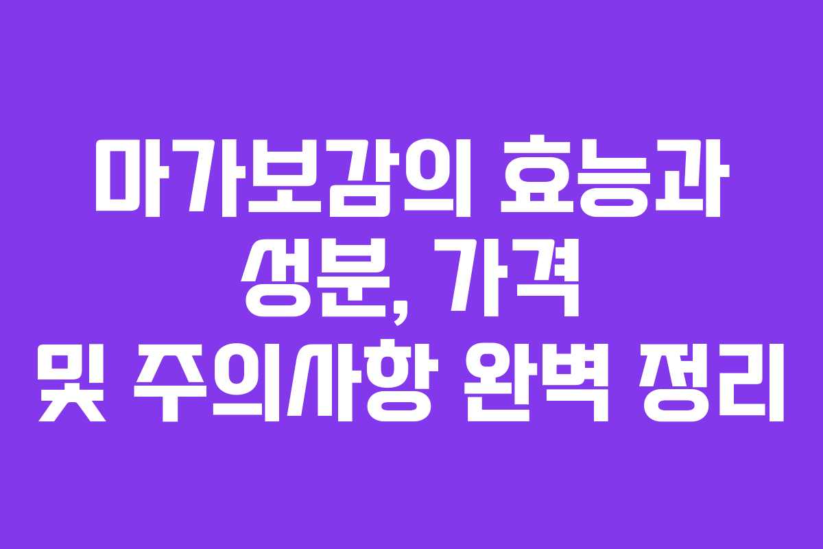 마가보감의 효능과 성분, 가격 및 주의사항 완벽 정리