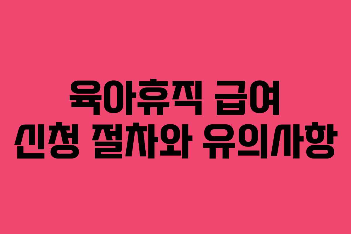 육아휴직 급여 신청 절차와 유의사항