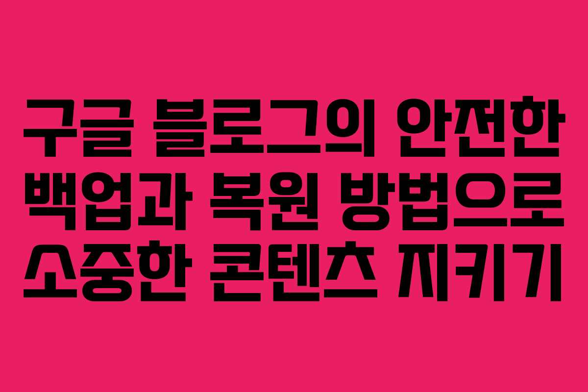 구글 블로그의 안전한 백업과 복원 방법으로 소중한 콘텐츠 지키기
