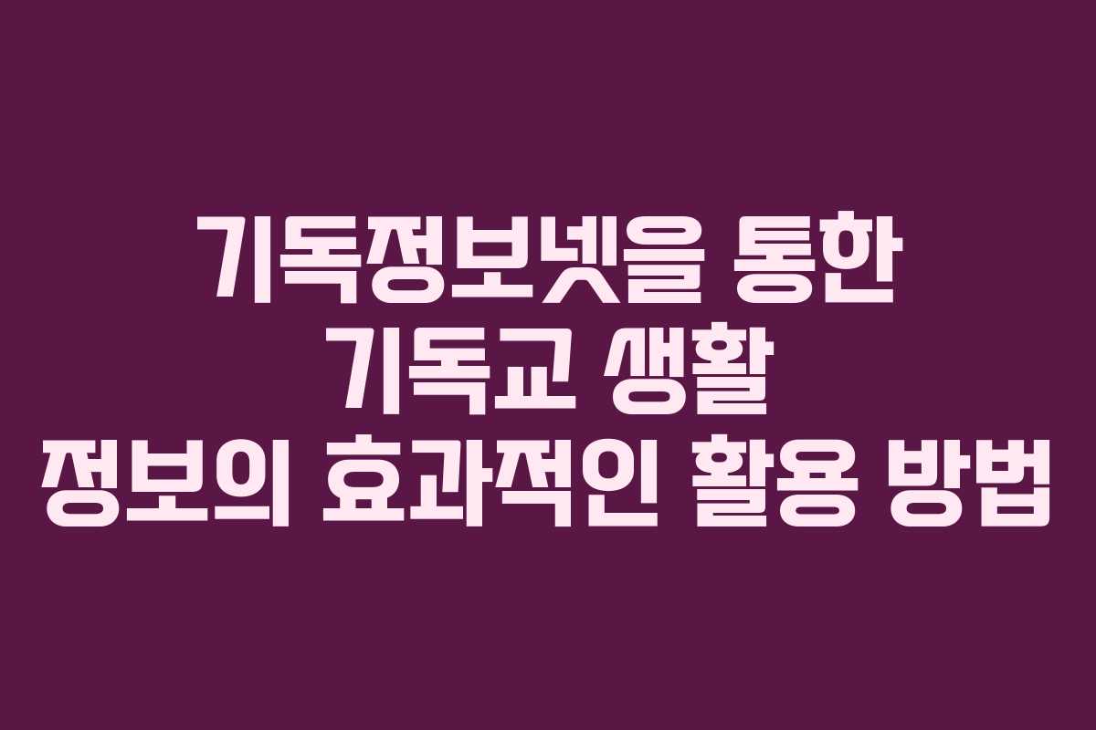 기독정보넷을 통한 기독교 생활 정보의 효과적인 활용 방법