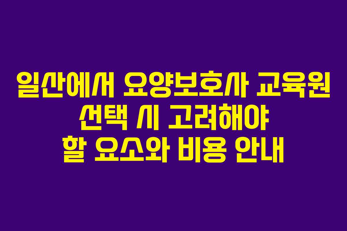 일산에서 요양보호사 교육원 선택 시 고려해야 할 요소와 비용 안내