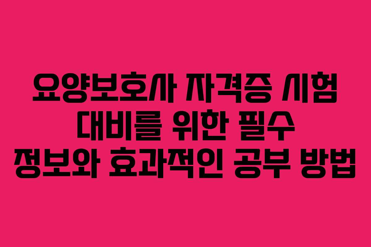 요양보호사 자격증 시험 대비를 위한 필수 정보와 효과적인 공부 방법