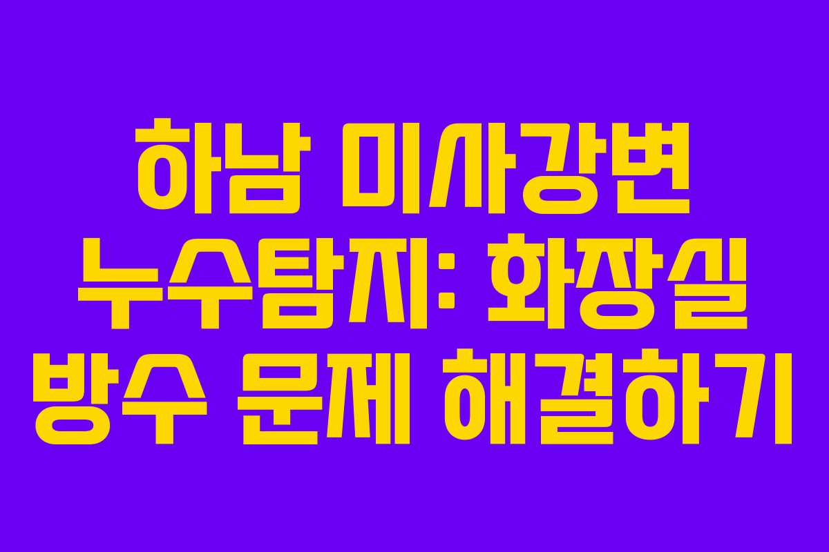 하남 미사강변 누수탐지: 화장실 방수 문제 해결하기