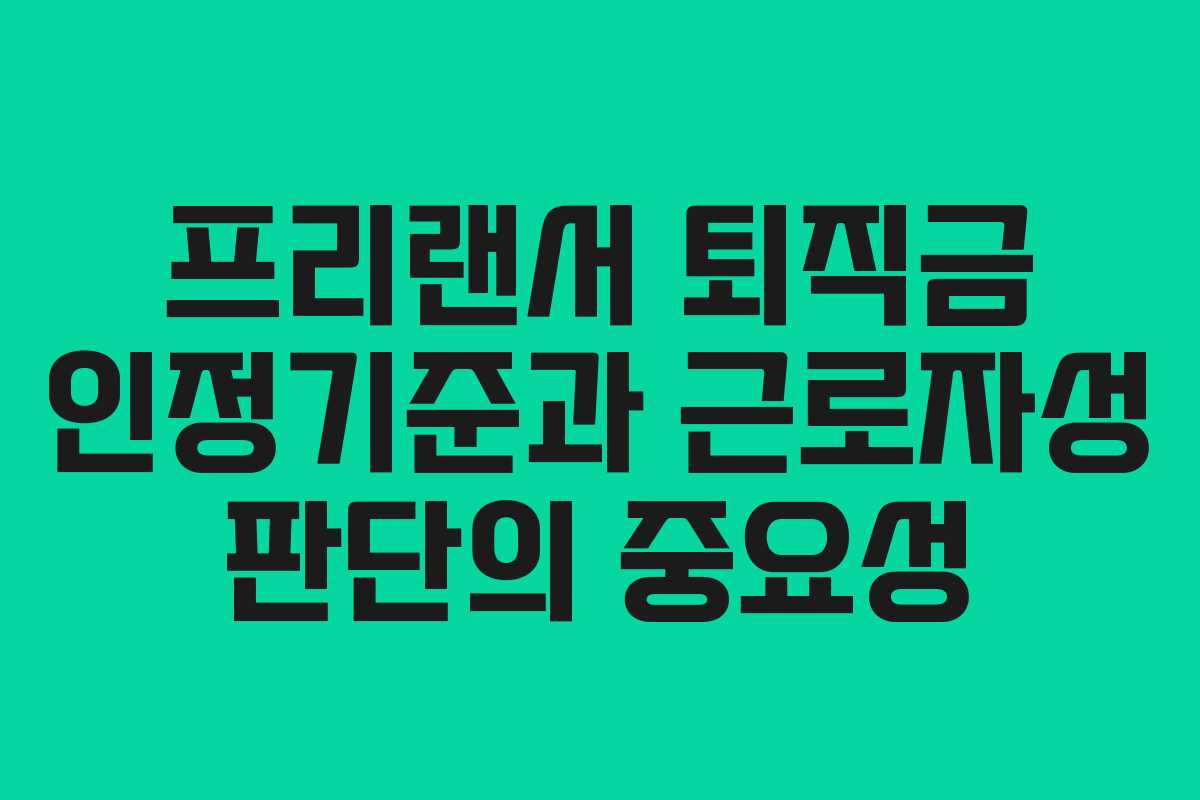 프리랜서 퇴직금 인정기준과 근로자성 판단의 중요성