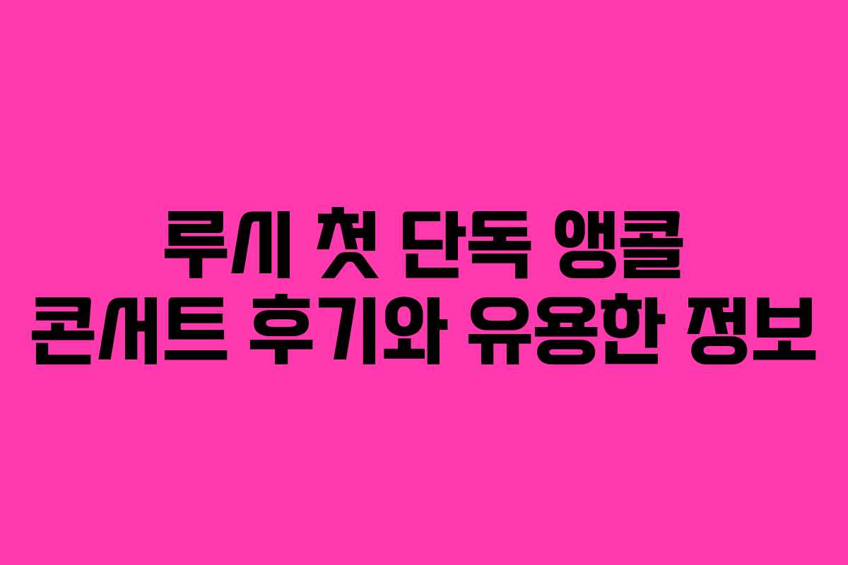 루시 첫 단독 앵콜 콘서트 후기와 유용한 정보
