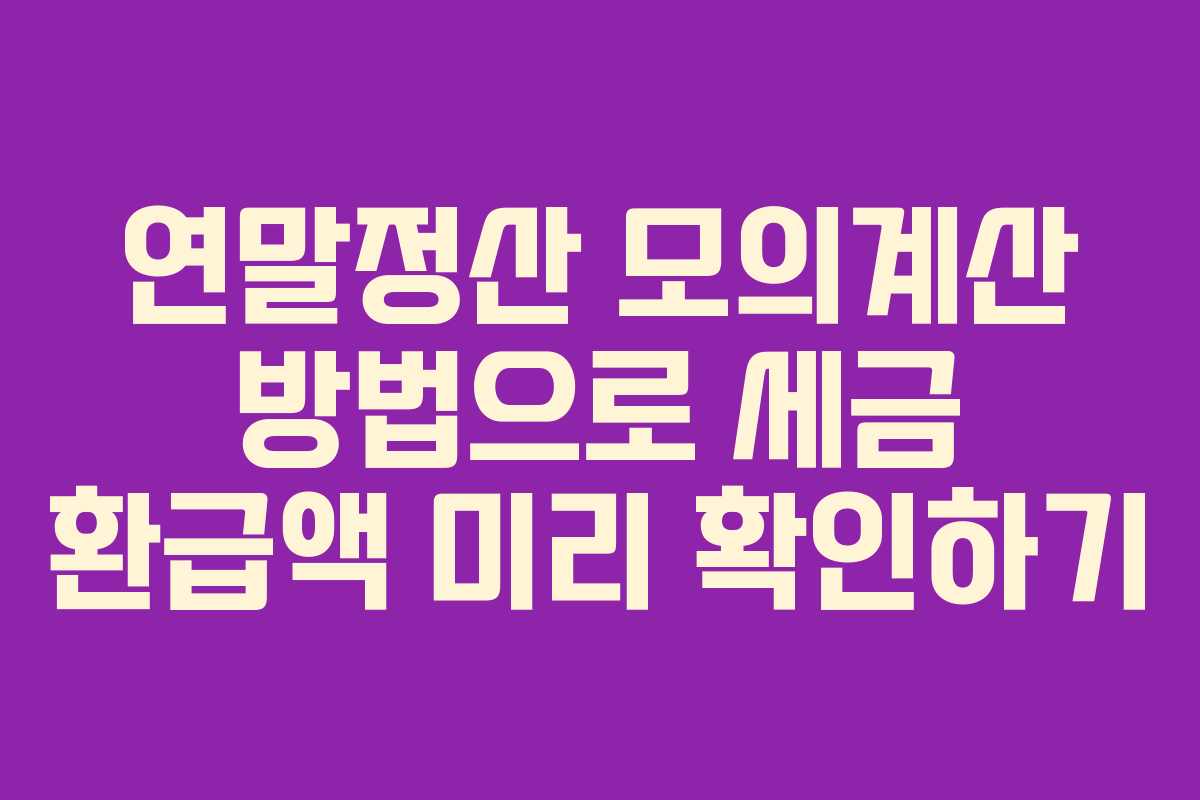 연말정산 모의계산 방법으로 세금 환급액 미리 확인하기