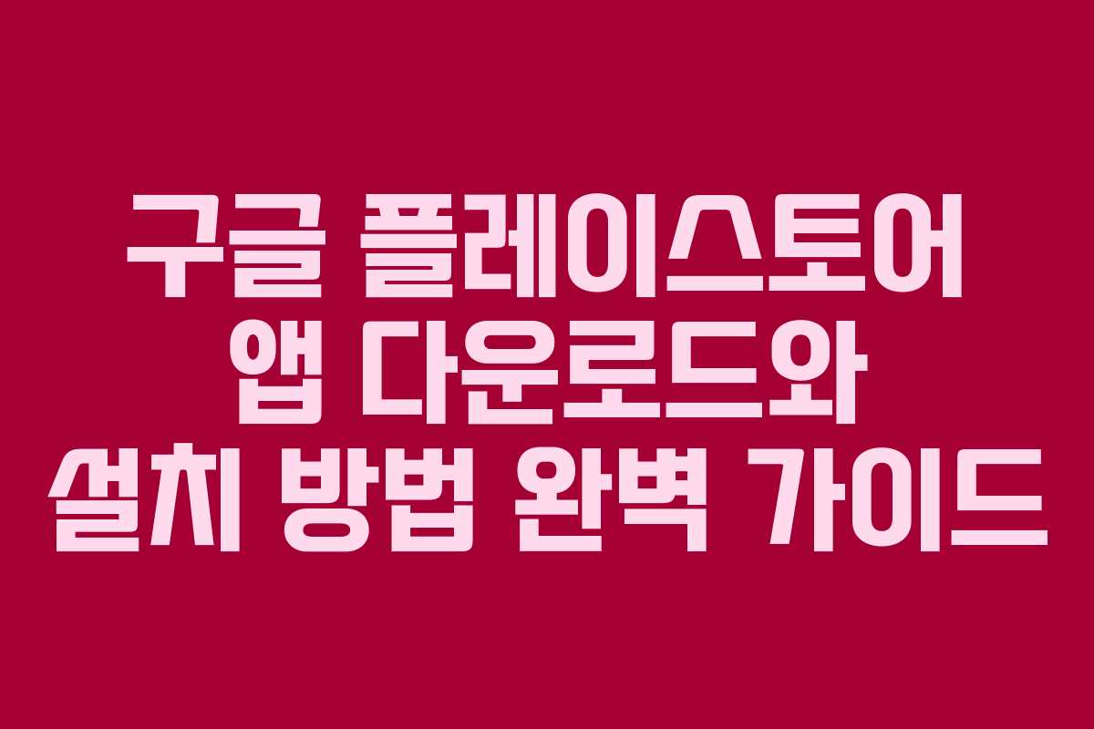 구글 플레이스토어 앱 다운로드와 설치 방법 완벽 가이드