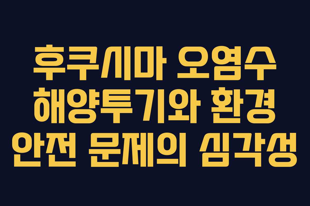 후쿠시마 오염수 해양투기와 환경 안전 문제의 심각성
