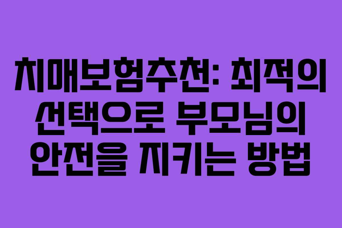 치매보험추천: 최적의 선택으로 부모님의 안전을 지키는 방법