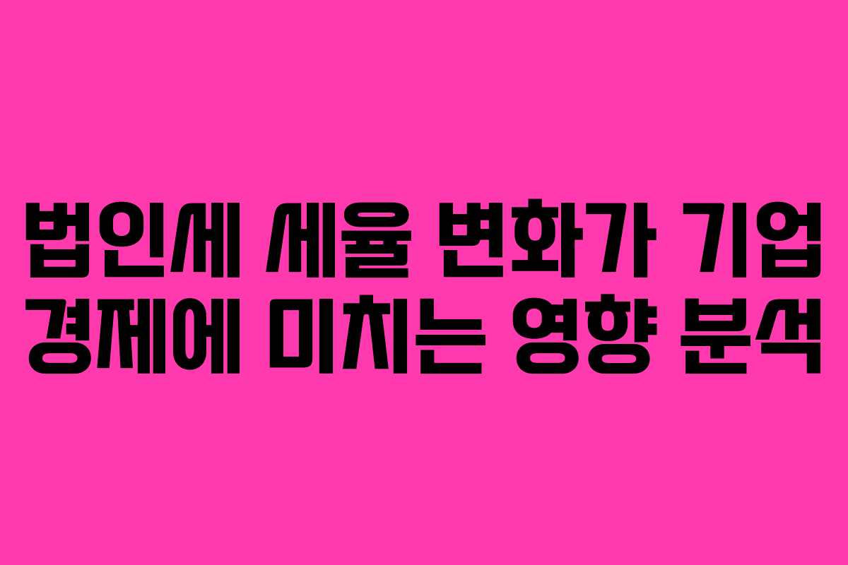 법인세 세율 변화가 기업 경제에 미치는 영향 분석