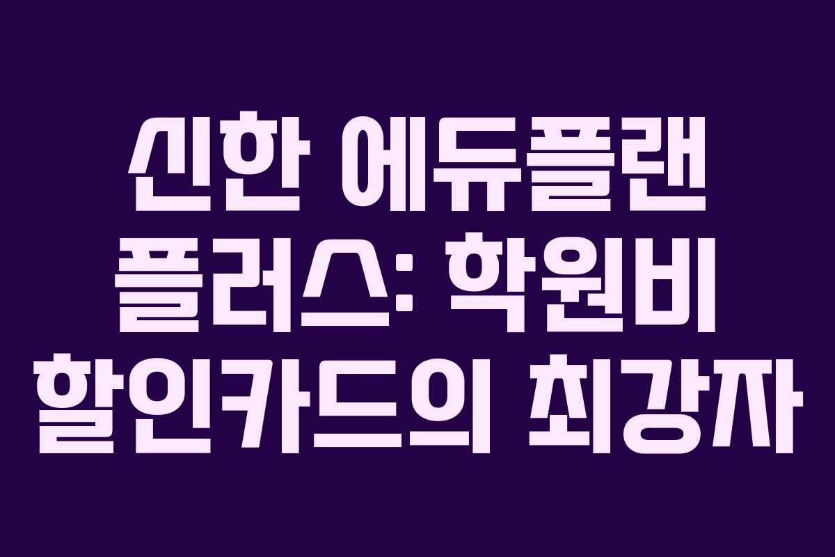 신한 에듀플랜 플러스: 학원비 할인카드의 최강자