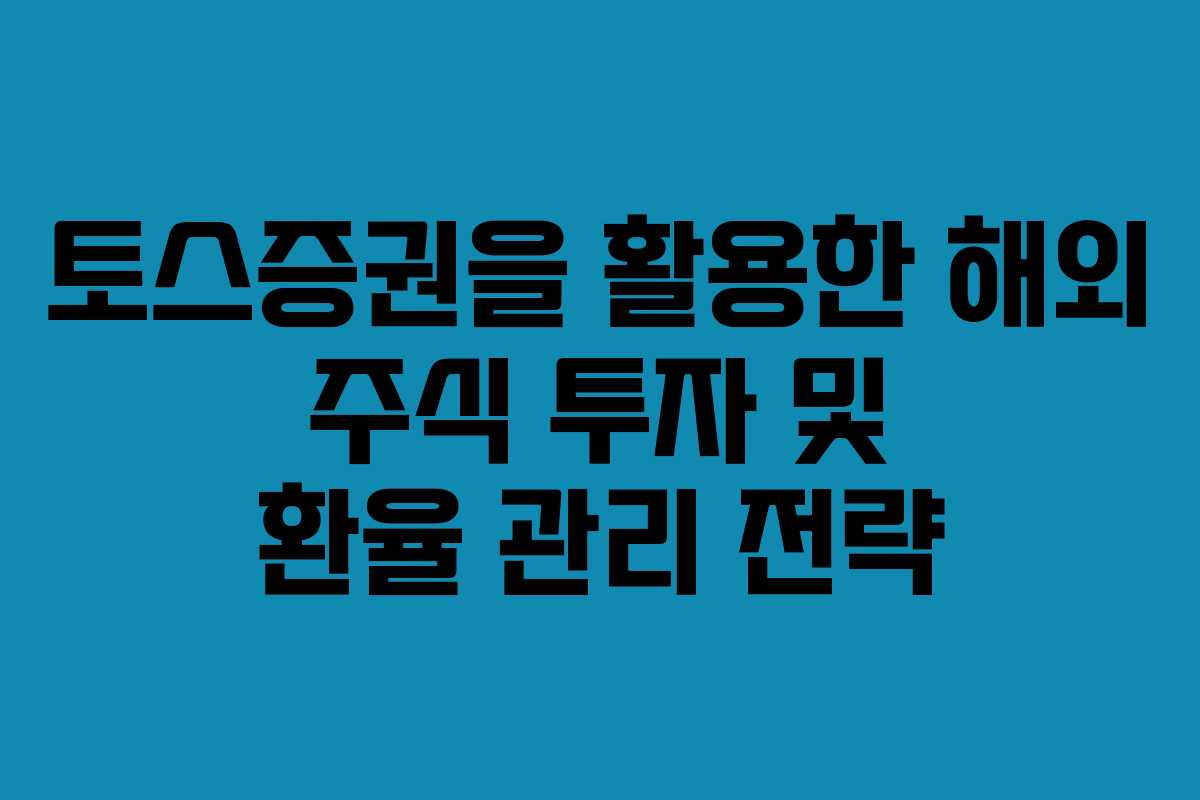 토스증권을 활용한 해외 주식 투자 및 환율 관리 전략