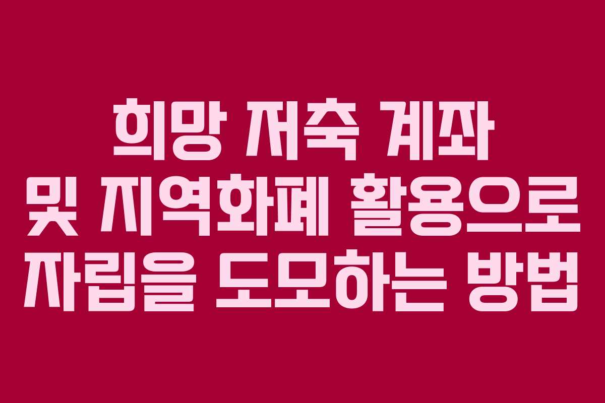 희망 저축 계좌 및 지역화폐 활용으로 자립을 도모하는 방법