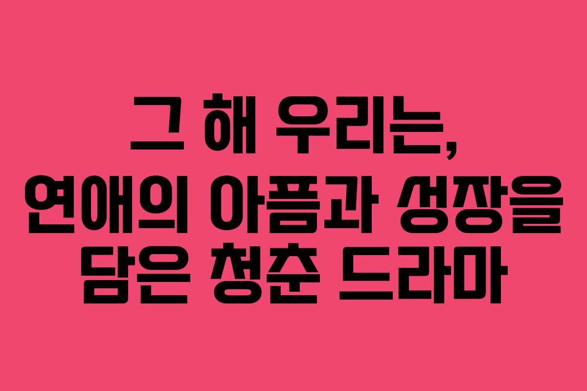 그 해 우리는, 연애의 아픔과 성장을 담은 청춘 드라마