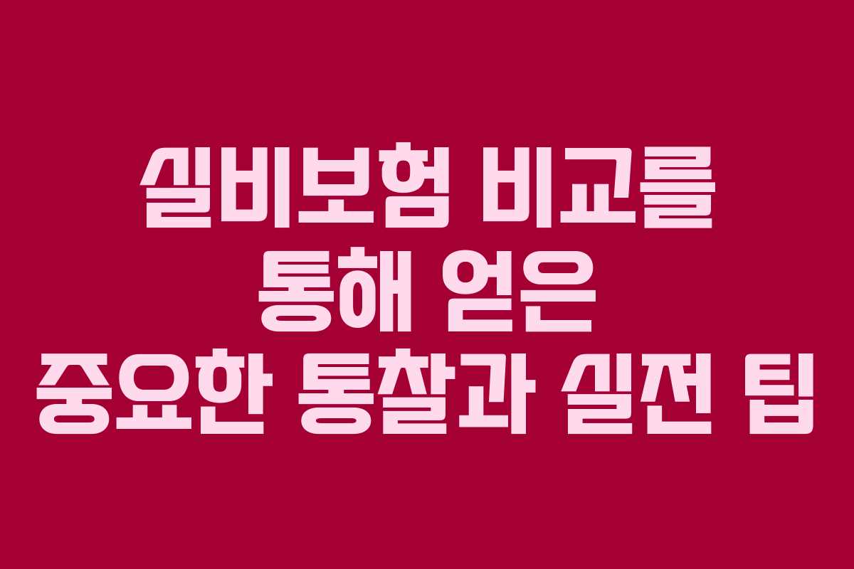 실비보험 비교를 통해 얻은 중요한 통찰과 실전 팁