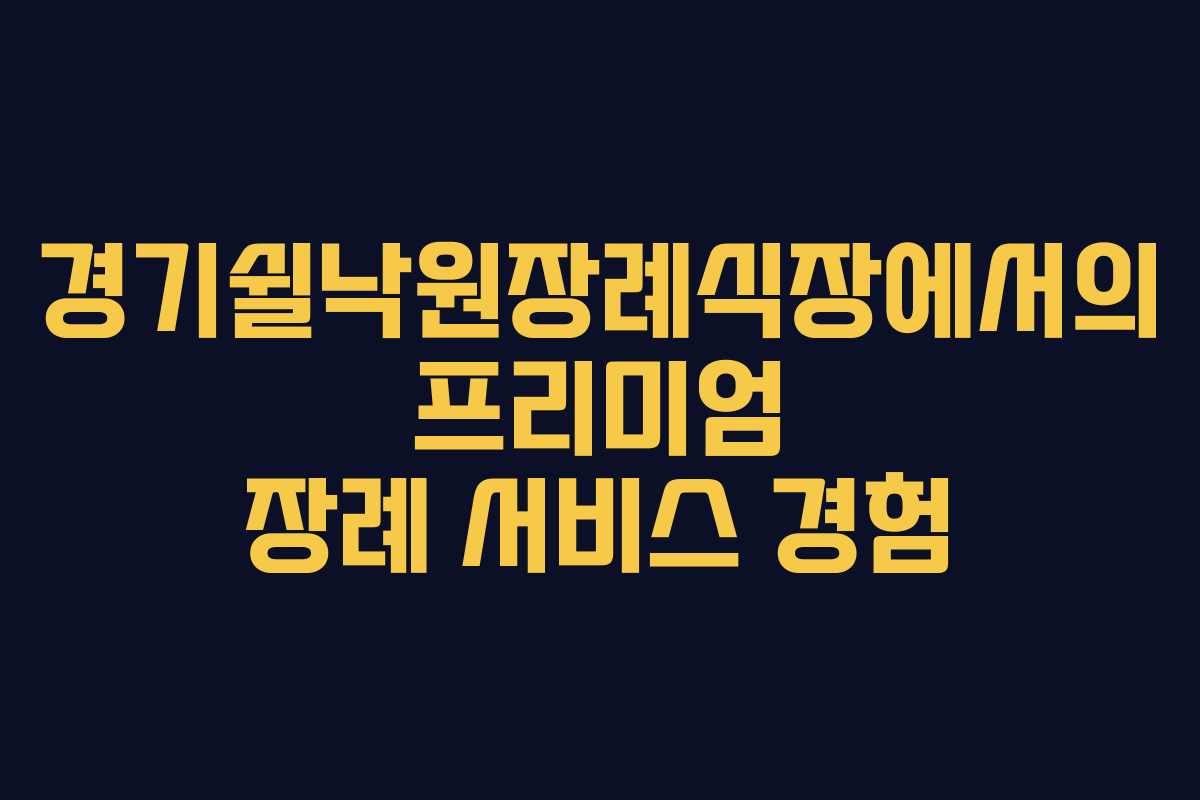 경기쉴낙원장례식장에서의 프리미엄 장례 서비스 경험