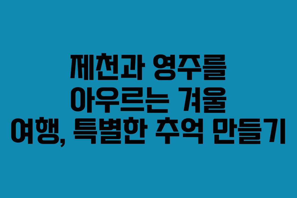제천과 영주를 아우르는 겨울 여행, 특별한 추억 만들기