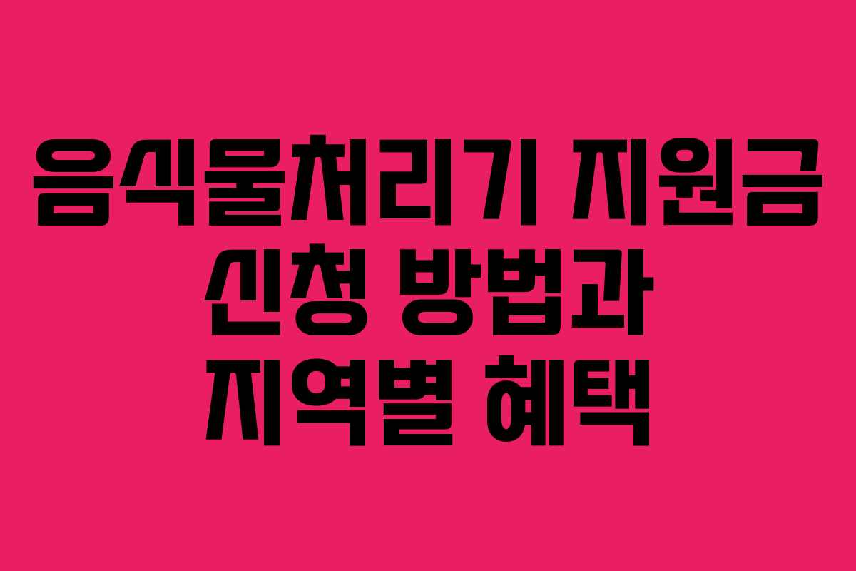 음식물처리기 지원금 신청 방법과 지역별 혜택