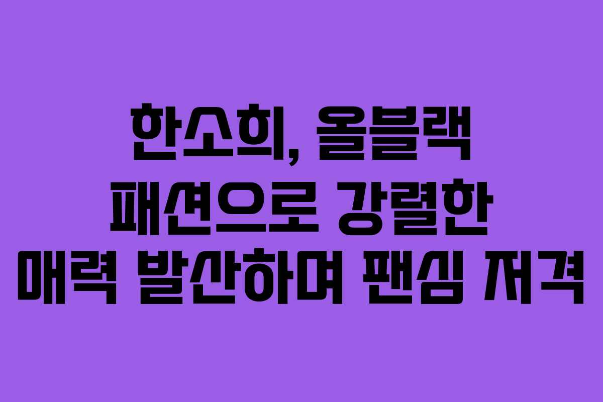 한소희, 올블랙 패션으로 강렬한 매력 발산하며 팬심 저격