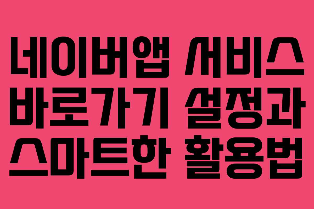 네이버앱 서비스 바로가기 설정과 스마트한 활용법