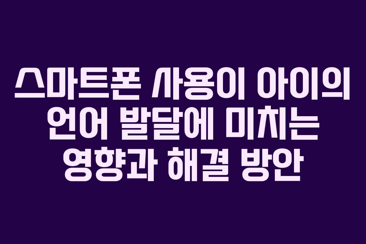 스마트폰 사용이 아이의 언어 발달에 미치는 영향과 해결 방안