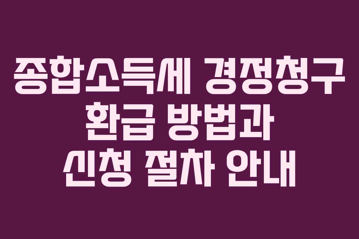 종합소득세 경정청구 환급 방법과 신청 절차 안내