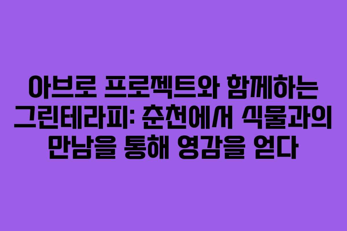 아브로 프로젝트와 함께하는 그린테라피: 춘천에서 식물과의 만남을 통해 영감을 얻다