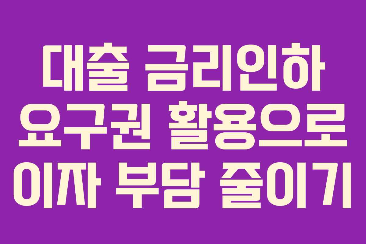 대출 금리인하 요구권 활용으로 이자 부담 줄이기