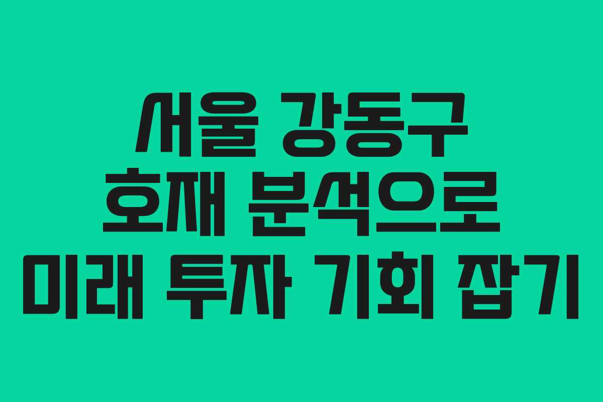 서울 강동구 호재 분석으로 미래 투자 기회 잡기