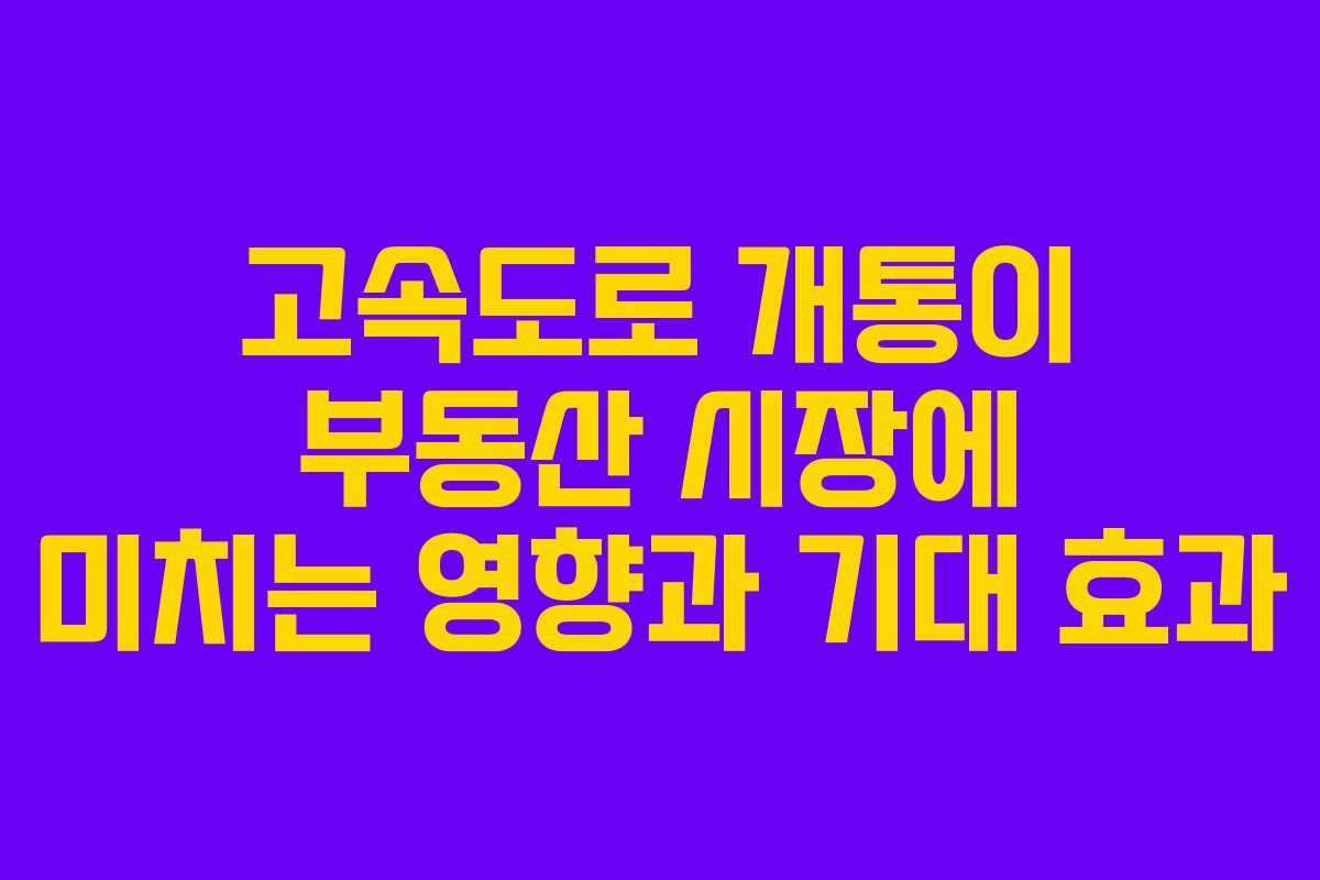 고속도로 개통이 부동산 시장에 미치는 영향과 기대 효과