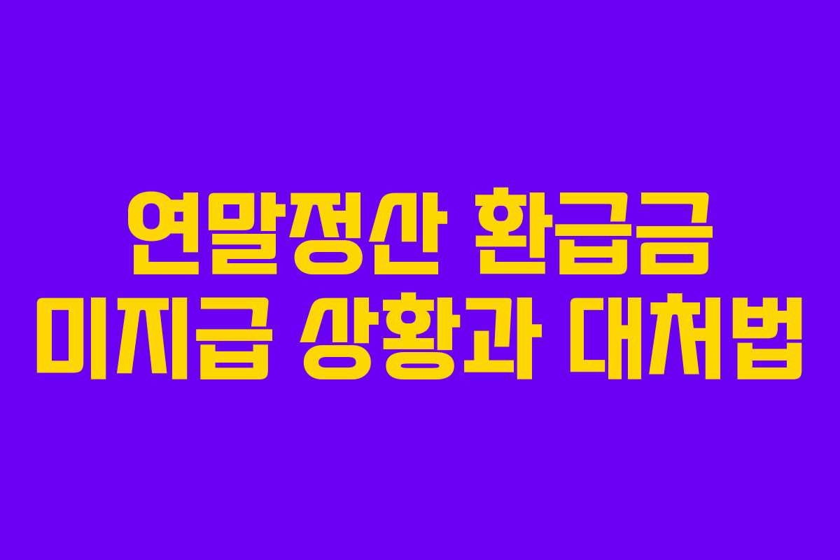 연말정산 환급금 미지급 상황과 대처법